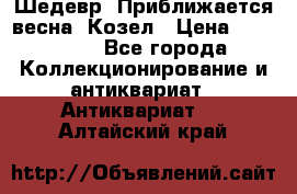 Шедевр “Приближается весна“ Козел › Цена ­ 150 000 - Все города Коллекционирование и антиквариат » Антиквариат   . Алтайский край